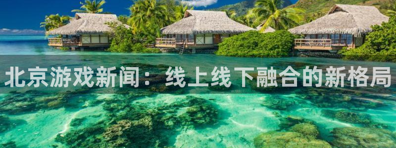 极悦娱乐主管：北京游戏新闻：线上线下融合的新格局