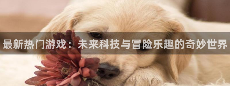 极悦娱乐测速：最新热门游戏：未来科技与冒险乐趣的奇妙世界