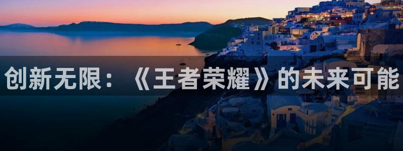 极悦娱乐注册登录：创新无限：《王者荣耀》的未来可能