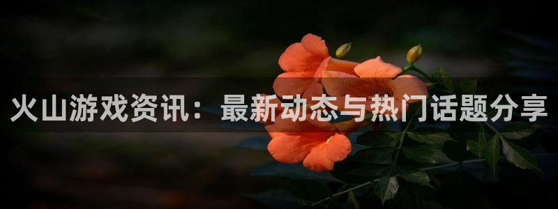 极悦娱乐咨询：火山游戏资讯：最新动态与热门话题分享