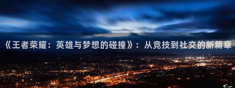 极悦娱乐平台官网注册：《王者荣耀：英雄与梦想的碰撞》：从竞技