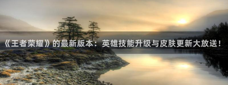 极悦娱乐平台注册：《王者荣耀》的最新版本：英雄技能升级与皮肤