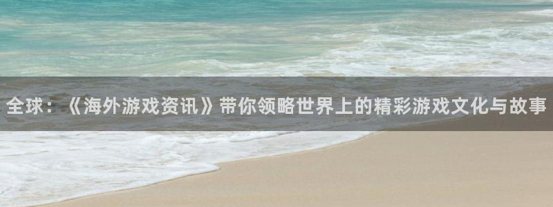 极悦娱乐注册：全球：《海外游戏资讯》带你领略世界上的精彩游戏