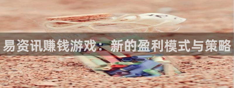 极悦娱乐平台官网登录：易资讯赚钱游戏：新的盈利模式与策略