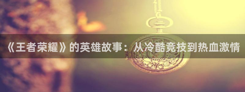 极悦娱乐怎么注册：《王者荣耀》的英雄故事：从冷酷竞技到热血激