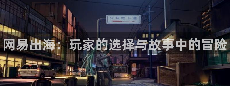 极悦娱乐游戏：网易出海：玩家的选择与故事中的冒险